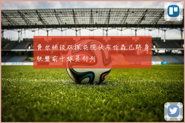 费尔顿谈双探花现状布伦森已跻身联盟前十球员行列