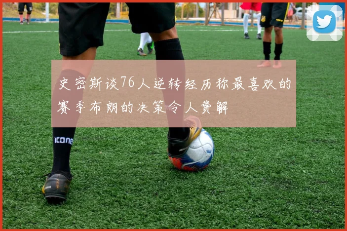 史密斯谈76人逆转经历称最喜欢的赛季布朗的决策令人费解