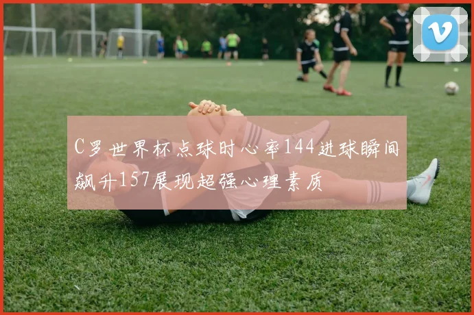 C罗世界杯点球时心率144进球瞬间飙升157展现超强心理素质