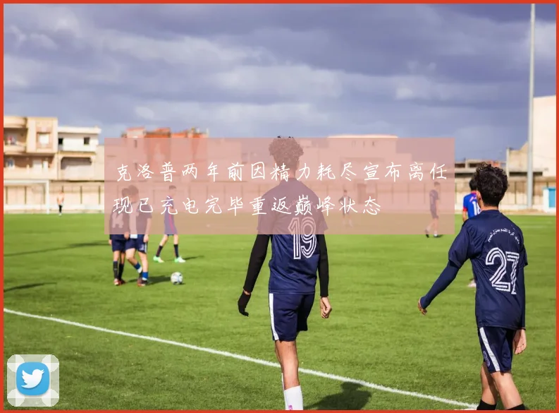 克洛普两年前因精力耗尽宣布离任现已充电完毕重返巅峰状态