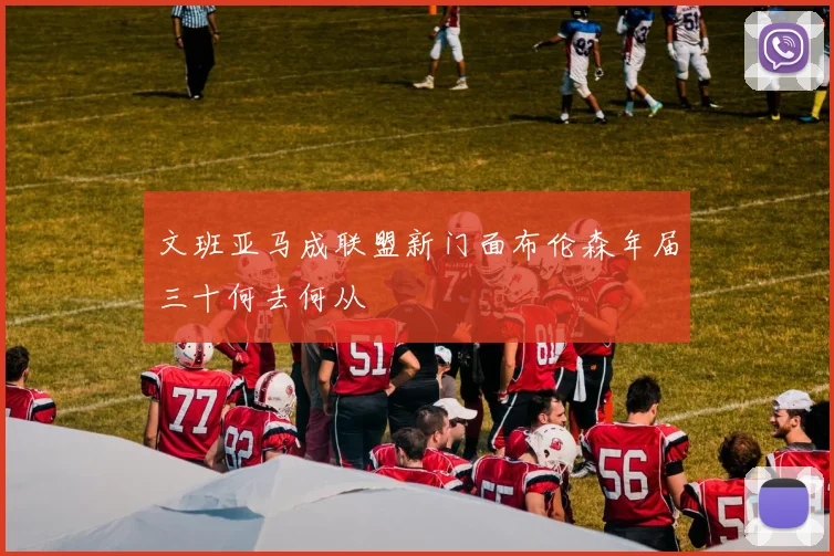 文班亚马成联盟新门面布伦森年届三十何去何从