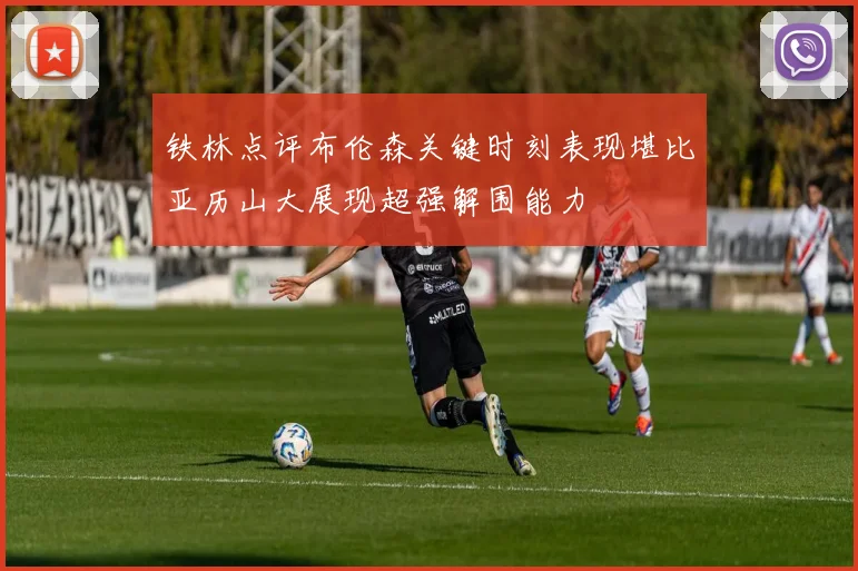 铁林点评布伦森关键时刻表现堪比亚历山大展现超强解围能力