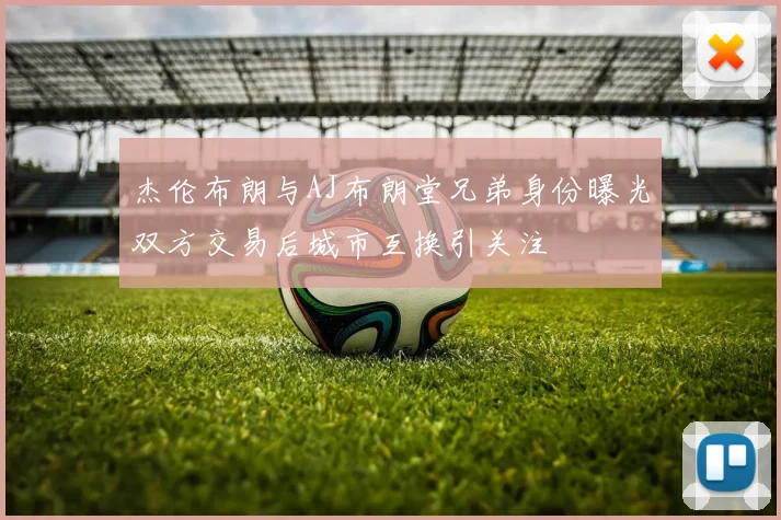 杰伦布朗与AJ布朗堂兄弟身份曝光双方交易后城市互换引关注