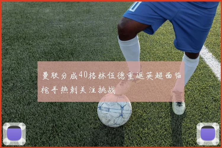 曼联分成40格林伍德重返英超面临枪手热刺关注挑战