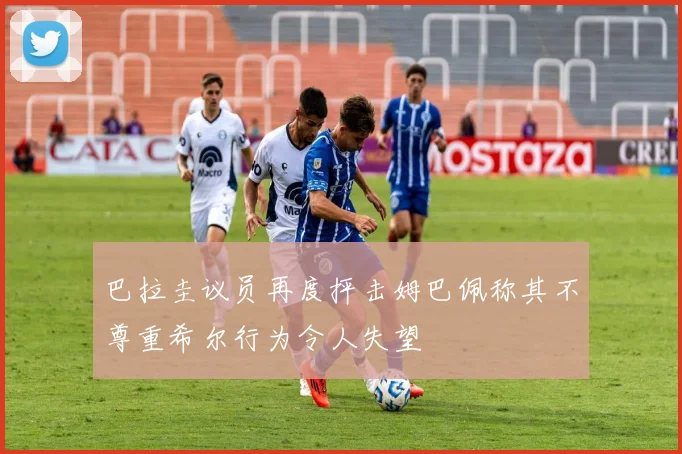巴拉圭议员再度抨击姆巴佩称其不尊重希尔行为令人失望