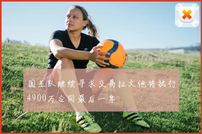国王队继续寻求交易拉文他将执行4900万合同最后一年