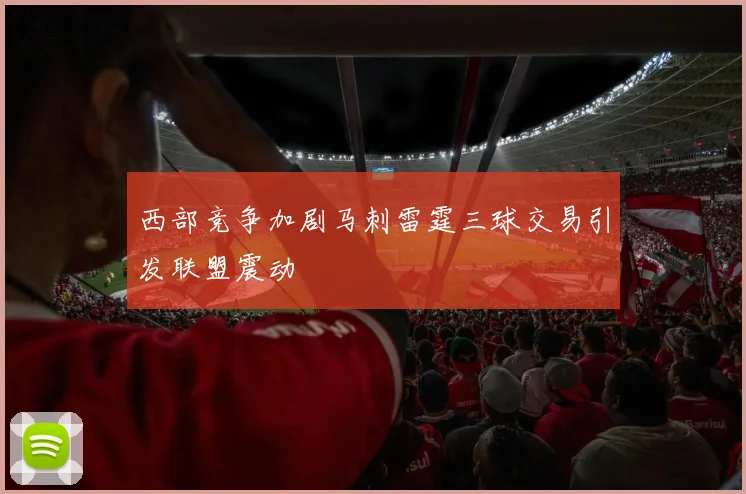 西部竞争加剧马刺雷霆三球交易引发联盟震动