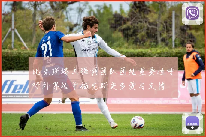 比克斯塔夫强调团队团结重要性呼吁外界给予福克斯更多爱与支持