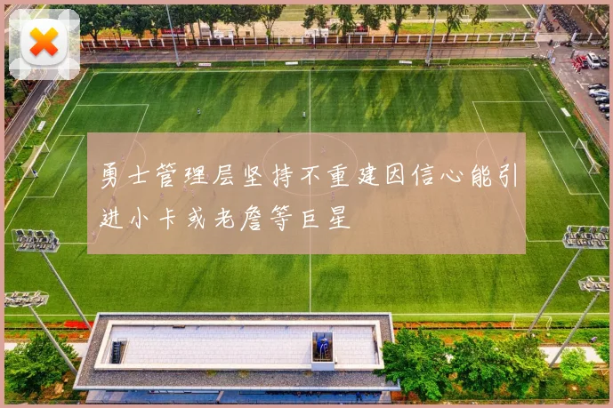 勇士管理层坚持不重建因信心能引进小卡或老詹等巨星