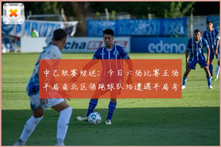 中乙联赛综述：今日六场比赛五场平局南北区领跑球队均遭遇平局考验
