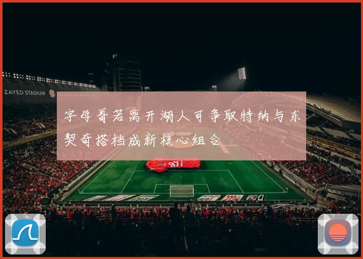 字母哥若离开湖人可争取特纳与东契奇搭档成新核心组合